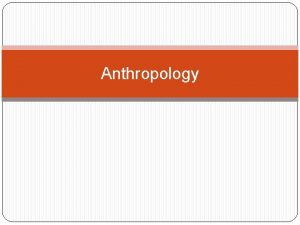 Anthropology What is Anthropology Anthropology is the study