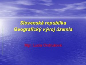 Slovensk republika Geografick vvoj zemia Mgr Lucia Ondruov