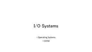 IO Systems Operating Systems CS 550 IO Systems