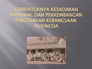 TERBENTUKNYA KESADARAN NASIONAL DAN PERKEMBANGAN PERGERAKAN KEBANGSAAN INDONESIA