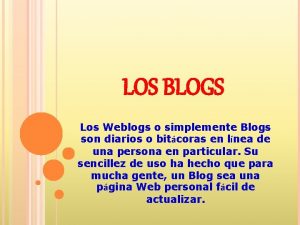 LOS BLOGS Los Weblogs o simplemente Blogs son