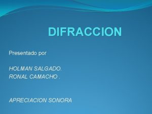 DIFRACCION Presentado por HOLMAN SALGADO RONAL CAMACHO APRECIACION