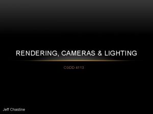 RENDERING CAMERAS LIGHTING CGDD 4113 Jeff Chastine RENDERING