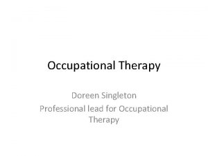 Occupational Therapy Doreen Singleton Professional lead for Occupational