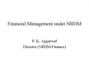 Financial Management under NRHM P K Aggarwal Director