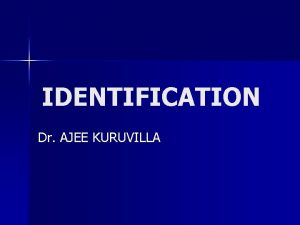 IDENTIFICATION Dr AJEE KURUVILLA IDENTIFICATION n Identification in