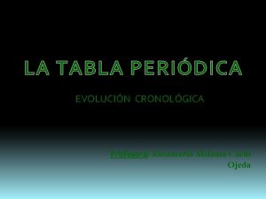 LA TABLA PERIDICA EVOLUCIN CRONOLGICA Profesora Rosamaria Melania