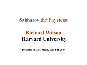 Sakharov the Physicist Richard Wilson Harvard University Presented