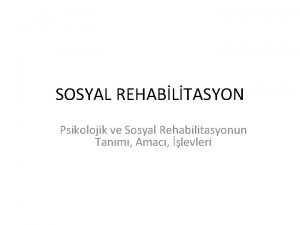 SOSYAL REHABLTASYON Psikolojik ve Sosyal Rehabilitasyonun Tanm Amac