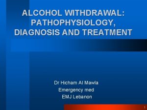 ALCOHOL WITHDRAWAL PATHOPHYSIOLOGY DIAGNOSIS AND TREATMENT Dr Hicham