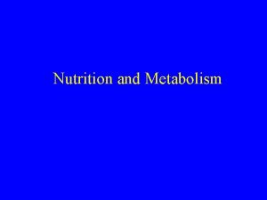 Nutrition and Metabolism Objectives Definition of metabolism anabolism