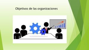 Objetivos de las organizaciones Los objetivos constituyen la