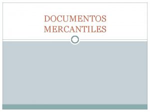 DOCUMENTOS MERCANTILES DOCUMENTOS MERCANTILES Los documentos mercantiles son