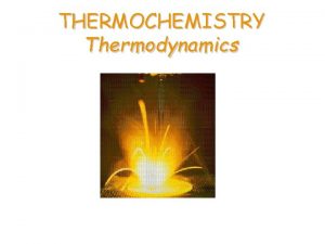 THERMOCHEMISTRY Thermodynamics ENTHALPY CHANGES be able to define