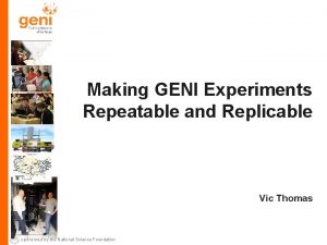 Making GENI Experiments Repeatable and Replicable Vic Thomas