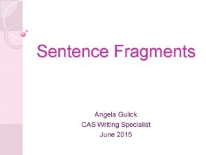 Sentence Fragments Angela Gulick CAS Writing Specialist June