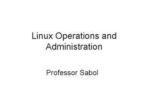 Linux Operations and Administration Professor Sabol Objectives Describe