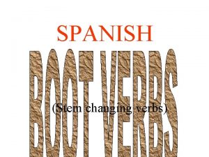 SPANISH Stem changing verbs Boot verbs have specific