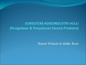 SUBSISTEM AGROINDUSTRI HULU Pengadaan Penyaluran Sarana Produksi Slamet