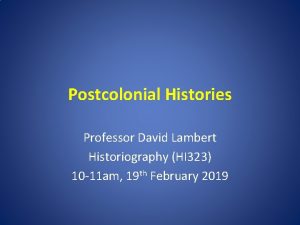 Postcolonial Histories Professor David Lambert Historiography HI 323