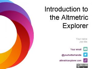 Introduction to the Altmetric Explorer Your name Job