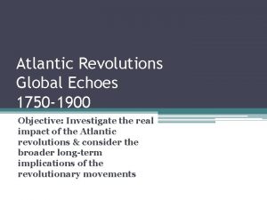 Atlantic Revolutions Global Echoes 1750 1900 Objective Investigate