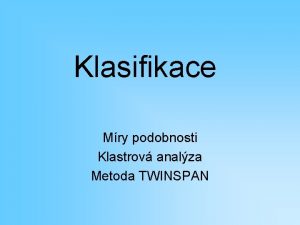 Klasifikace Mry podobnosti Klastrov analza Metoda TWINSPAN Mry