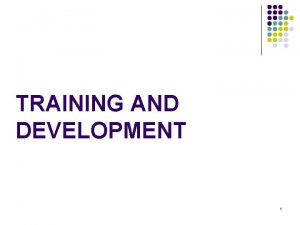 TRAINING AND DEVELOPMENT 1 Chapter Objectives Define training