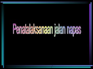 PENATALAKSANAAN JALAN NAPAS A MEMASTIKAN JALAN NAPAS BEBAS