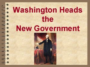 Washington Heads the New Government The New Government