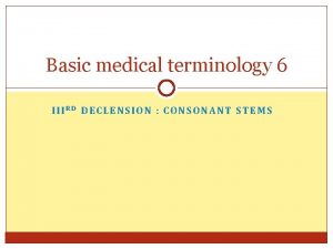 Basic medical terminology 6 IIIRD DECLENSION CONSONANT STEMS