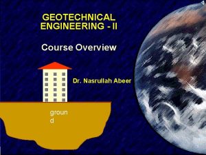 GEOTECHNICAL ENGINEERING II Course Overview Dr Nasrullah Abeer