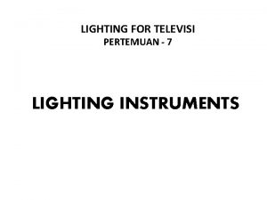 LIGHTING FOR TELEVISI PERTEMUAN 7 LIGHTING INSTRUMENTS PERALATAN
