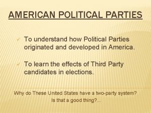 AMERICAN POLITICAL PARTIES To understand how Political Parties