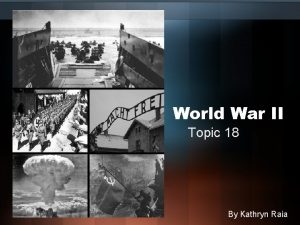 World War II Topic 18 By Kathryn Raia