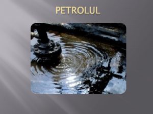 PETROLUL Petrolul sau titeiul cum mai este el