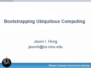 Bootstrapping Ubiquitous Computing Jason I Hong jasonhcs cmu