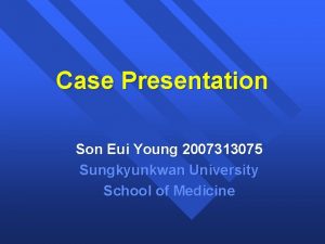 Case Presentation Son Eui Young 2007313075 Sungkyunkwan University