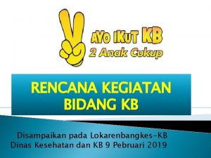 RENCANA KEGIATAN BIDANG KB Disampaikan pada LokarenbangkesKB Dinas