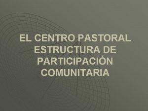 EL CENTRO PASTORAL ESTRUCTURA DE PARTICIPACIN COMUNITARIA CARACTERSTICAS