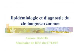 Epidmiologie et diagnostic du cholangiocarcinome Aurore BARON Sminaire
