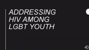 ADDRESSING HIV AMONG LGBT YOUTH Overview Adolescents made