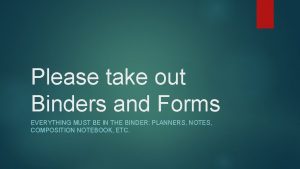 Please take out Binders and Forms EVERYTHING MUST