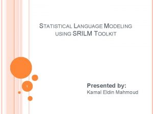 STATISTICAL LANGUAGE MODELING USING SRILM TOOLKIT 1 Presented