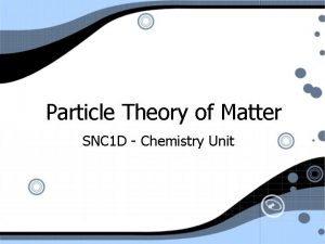 Particle Theory of Matter SNC 1 D Chemistry