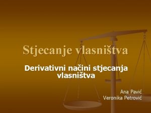 Stjecanje vlasnitva Derivativni naini stjecanja vlasnitva Ana Pavi