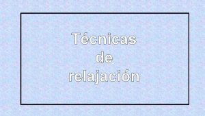 Tcnicas de relajacin En ocasiones podemos sentirnos tensos