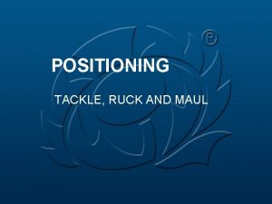 POSITIONING TACKLE RUCK AND MAUL GENERAL l Positioning