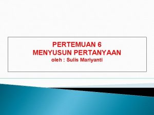 PERTEMUAN 6 MENYUSUN PERTANYAAN oleh Sulis Mariyanti TUJUAN