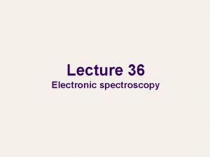 Lecture 36 Electronic spectroscopy Electronic spectroscopy l l